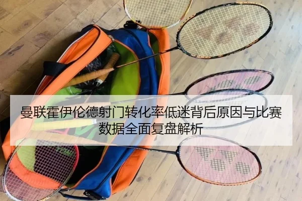 曼联霍伊伦德射门转化率低迷背后原因与比赛数据全面复盘解析