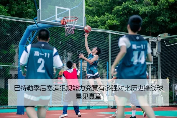 巴特勒季后赛造犯规能力究竟有多强对比历史锋线球星见真章