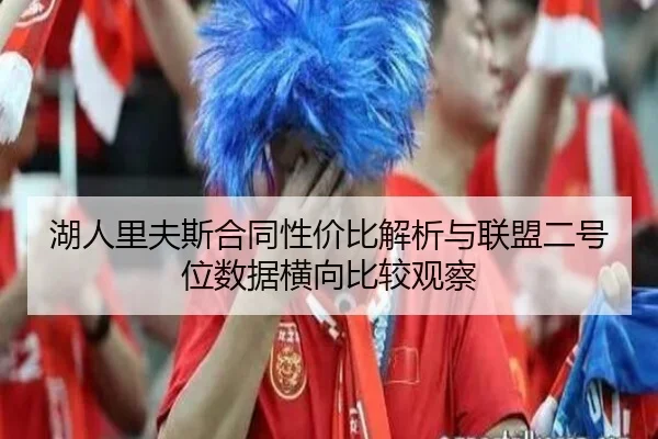湖人里夫斯合同性价比解析与联盟二号位数据横向比较观察